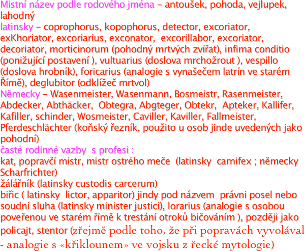 Mistní název podle rodového jména - antoušek, pohoda, vejlupek, lahodný
latinsky - coprophorus, kopophorus, detector, excoriator, exKhoriator, excoriarius, exconator,  excorillabor, excoriator, decoriator, morticinorum (pohodný mrtvých zvířat), infima conditio (ponižující postavení ), vultuarius (doslova mrchožrout ), vespillo (doslova hrobník), foricarius (analogie s vynašečem latrín ve starém Římě), deglubitor (odklížeč mrtvol)
Německy - Wasenmeister, Wasenmann, Bosmeistr, Rasenmeister, Abdecker, Abthäcker,  Obtegra, Abgteger, Obtekr,  Apteker, Kallifer, Kafiller, schinder, Wosmeister, Caviller, Kaviller, Fallmeister, Pferdeschlächter (koňský řezník, použito u osob jinde uvedených jako pohodní)
časté rodinné vazby  s profesi : 
kat, popravčí mistr, mistr ostrého meče  (latinsky  carnifex ; německy  Scharfrichter)
žálářník (latinsky custodis carcerum)
biřic ( latinsky  lictor, apparitor) jindy pod názvem  právni posel nebo soudní sluha (latinsky minister justici), lorarius (analogie s osobou poveřenou ve starém římě k trestání otroků bičováním ), později jako policajt, stentor (zřejmě podle toho, že při popravách vyvolával - analogie s «křiklounem» ve vojsku z řecké mytologie) 
